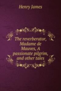 reverberator, Madame de Mauves, A passionate pilgrim, and other tales