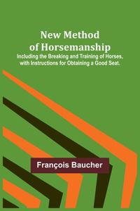 New Method of Horsemanship; Including the Breaking and Training of Horses, with Instructions for Obtaining a Good Seat.