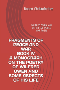 Fragments of Peace and War Book IV a Monograph on the Poetry of Wilfred Owen and Some Aspects of His Life