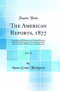 The American Reports, 1877, Vol. 20: Containing All Decisions of General Interest Decided in the Courts of Last Resort of the Several States, with Notes and References (Classic Reprint)
