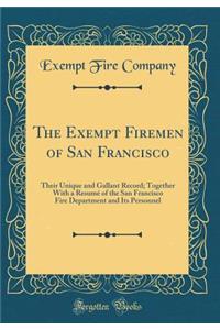 The Exempt Firemen of San Francisco: Their Unique and Gallant Record; Together with a Resumï¿½ of the San Francisco Fire Department and Its Personnel (Classic Reprint)