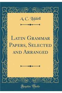 Latin Grammar Papers, Selected and Arranged (Classic Reprint)