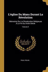 L'église Du Mans Durant La Révolution: Mémoires Sur La Persécution Religieuse À La Fin Du Xviiie Siècle; Volume 4