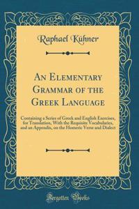 An Elementary Grammar of the Greek Language: Containing a Series of Greek and English Exercises, for Translation, with the Requisite Vocabularies, and an Appendix, on the Homeric Verse and Dialect (Classic Reprint)