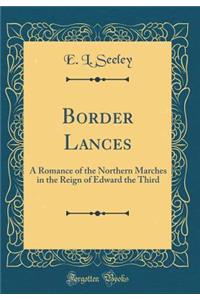 Border Lances: A Romance of the Northern Marches in the Reign of Edward the Third (Classic Reprint)