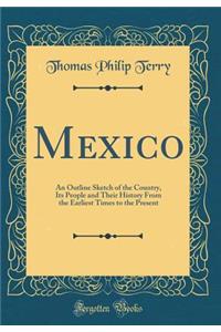 Mexico: An Outline Sketch of the Country, Its People and Their History from the Earliest Times to the Present (Classic Reprint)
