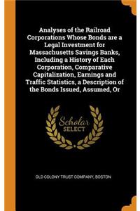 Analyses of the Railroad Corporations Whose Bonds Are a Legal Investment for Massachusetts Savings Banks, Including a History of Each Corporation, Comparative Capitalization, Earnings and Traffic Statistics, a Description of the Bonds Issued, Assum