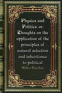 Physics and Politics. or. Thoughts on the application of the principles of natural selection and inheritance to politic