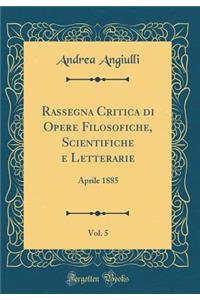 Rassegna Critica Di Opere Filosofiche, Scientifiche E Letterarie, Vol. 5: Aprile 1885 (Classic Reprint)