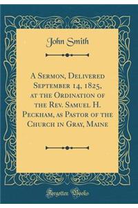 A Sermon, Delivered September 14, 1825, at the Ordination of the Rev. Samuel H. Peckham, as Pastor of the Church in Gray, Maine (Classic Reprint)