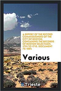 Report of the Record Commissioners of the City of Boston, Containing the Records of Boston Selectmen, 1701 to 1715. Document 75-1884
