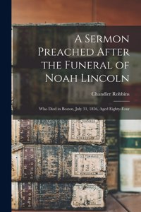 Sermon Preached After the Funeral of Noah Lincoln: Who Died in Boston, July 31, 1856, Aged Eighty-four