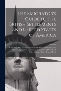 The Emigrator's Guide to the British Settlements and United States of America [microform]