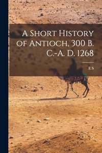 Short History of Antioch, 300 B. C.-A. D. 1268