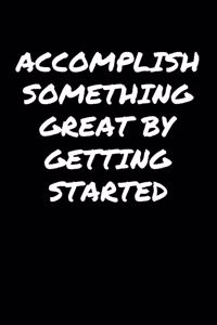 Accomplish Something Great By Getting Started