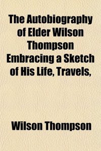 The Autobiography of Elder Wilson Thompson Embracing a Sketch of His Life, Travels,