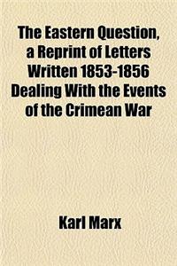 The Eastern Question, a Reprint of Letters Written 1853-1856 Dealing with the Events of the Crimean War