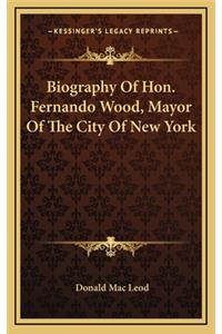 Biography of Hon. Fernando Wood, Mayor of the City of New York