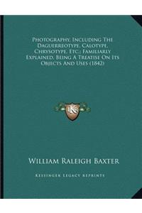Photography, Including The Daguerreotype, Calotype, Chrysotype, Etc.; Familiarly Explained, Being A Treatise On Its Objects And Uses (1842)