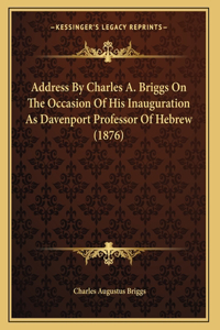 Address By Charles A. Briggs On The Occasion Of His Inauguration As Davenport Professor Of Hebrew (1876)