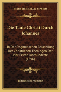 Die Taufe Christi Durch Johannes: In Der Dogmatischen Beurteilung Der Christlichen Theologen Der Vier Ersten Jahrhunderte (1896)