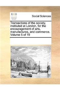Transactions of the Society, Instituted at London, for the Encouragement of Arts, Manufactures, and Commerce. Volume 5 of 19