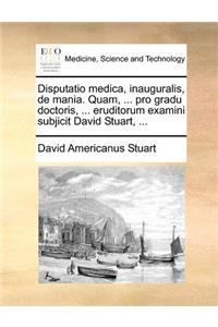 Disputatio medica, inauguralis, de mania. Quam, ... pro gradu doctoris, ... eruditorum examini subjicit David Stuart, ...