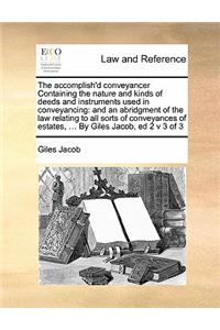 The accomplish'd conveyancer Containing the nature and kinds of deeds and instruments used in conveyancing