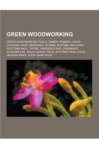 Green Woodworking: Green Woodworking Tools, Timber Framing, Wood Cleaving, Adze, Broadaxe, Hewing, Bodging, Billhook, Splitting Maul, Twy