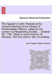 Speech of John Thelwall at the General Meeting of the Friends of Parliamentary Reform, Called by the London Corresponding Society ... October 26, 1795. Taken in Short-Hand by W. Ramsey. the Third Edition with Corrections.