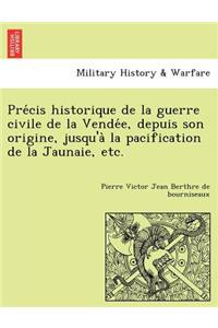 Pre Cis Historique de La Guerre Civile de La Vende E, Depuis Son Origine, Jusqu'a La Pacification de La Jaunaie, Etc.