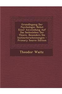 Grundlegung Der Psychologie: Nebst Einer Anwendung Auf Das Seelenleben Der Thiere, Besonders Die Instincterscheinungen