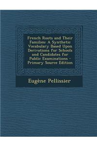 French Roots and Their Families: A Synthetic Vocabulary Based Upon Derivations for Schools and Candidates for Public Examinations: A Synthetic Vocabulary Based Upon Derivations for Schools and Candidates for Public Examinations