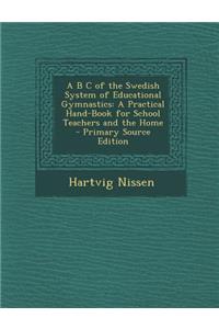 A B C of the Swedish System of Educational Gymnastics: A Practical Hand-Book for School Teachers and the Home