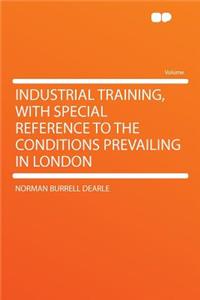 Industrial Training, with Special Reference to the Conditions Prevailing in London
