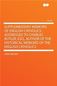 Supplementary Memoirs of English Catholics: Addressed to Charles Butler, Esq., Author of the Historical Memoirs of the English Catholics