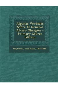 Algunas Verdades Sobre El General Alvaro Obregon - Primary Source Edition