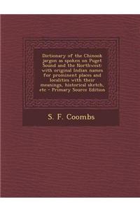 Dictionary of the Chinook Jargon as Spoken on Puget Sound and the Northwest: With Original Indian Names for Prominent Places and Localities with Their