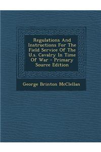 Regulations and Instructions for the Field Service of the U.S. Cavalry in Time of War