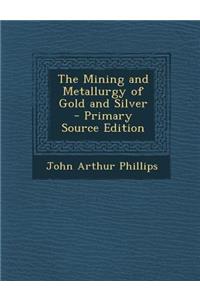 The Mining and Metallurgy of Gold and Silver - Primary Source Edition
