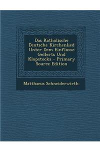 Das Katholische Deutsche Kirchenlied Unter Dem Einflusse Gellerts Und Klopstocks - Primary Source Edition