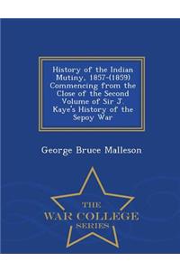 History of the Indian Mutiny, 1857-(1859) Commencing from the Close of the Second Volume of Sir J. Kaye's History of the Sepoy War - War College Series