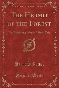 The Hermit of the Forest: Or, Wandering Infants; A Rural Tale (Classic Reprint)