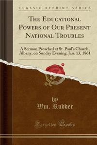 The Educational Powers of Our Present National Troubles: A Sermon Preached at St. Paul's Church, Albany, on Sunday Evening, Jan. 13, 1861 (Classic Reprint)