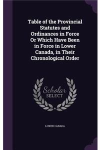 Table of the Provincial Statutes and Ordinances in Force or Which Have Been in Force in Lower Canada, in Their Chronological Order