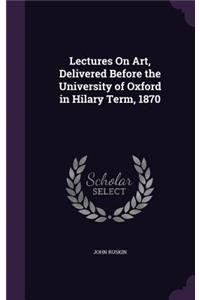 Lectures on Art, Delivered Before the University of Oxford in Hilary Term, 1870