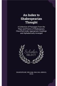 An Index to Shakespearian Thought: A Collection of Passages from the Plays and Poems of Shakespeare, Classified Under Appropriate Headings and Alphabetically Arranged