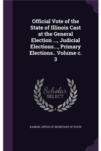 Official Vote of the State of Illinois Cast at the General Election ..., Judicial Elections..., Primary Elections.. Volume C. 3