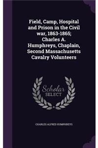Field, Camp, Hospital and Prison in the Civil war, 1863-1865; Charles A. Humphreys, Chaplain, Second Massachusetts Cavalry Volunteers