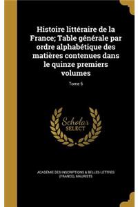 Histoire Litteraire de La France; Table Generale Par Ordre Alphabetique Des Matieres Contenues Dans Le Quinze Premiers Volumes; Tome 6